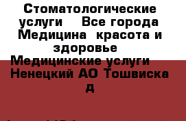 Стоматологические услуги. - Все города Медицина, красота и здоровье » Медицинские услуги   . Ненецкий АО,Тошвиска д.